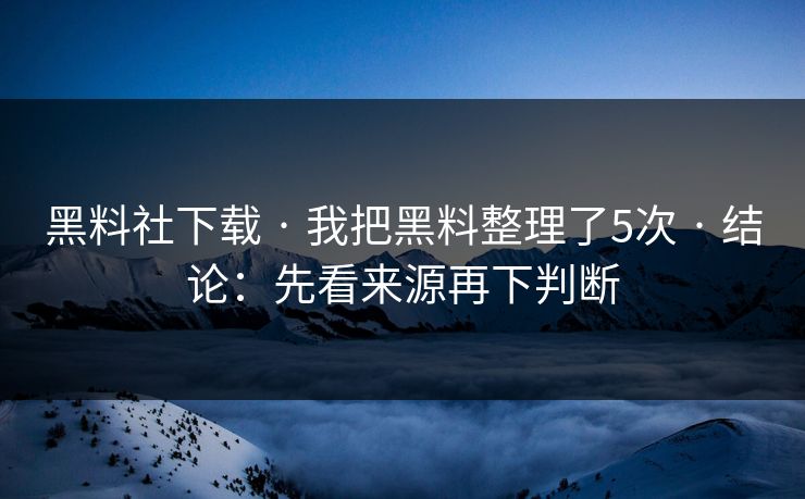 黑料社下载 · 我把黑料整理了5次 · 结论：先看来源再下判断-第1张图片-17c日韩免费 - 视频直播原创看