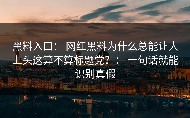 黑料入口： 网红黑料为什么总能让人上头这算不算标题党？： 一句话就能识别真假