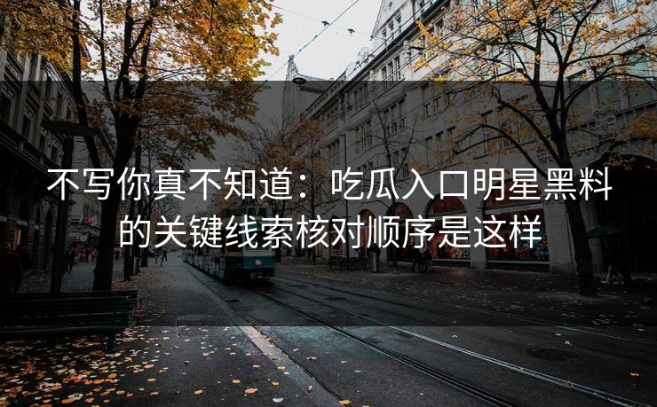 不写你真不知道：吃瓜入口明星黑料的关键线索核对顺序是这样