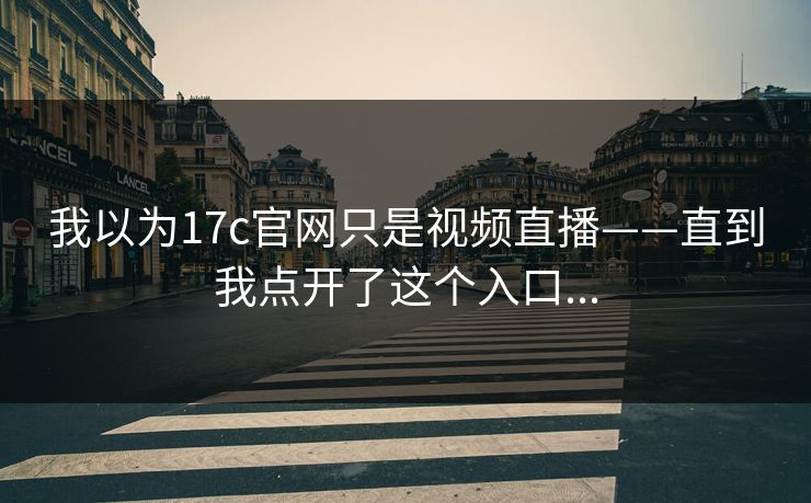 我以为17c官网只是视频直播——直到我点开了这个入口...-第1张图片-17c日韩免费 - 视频直播原创看