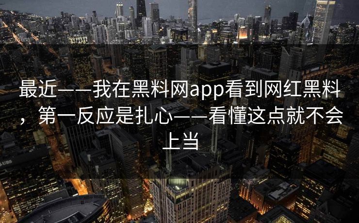 最近——我在黑料网app看到网红黑料，第一反应是扎心——看懂这点就不会上当