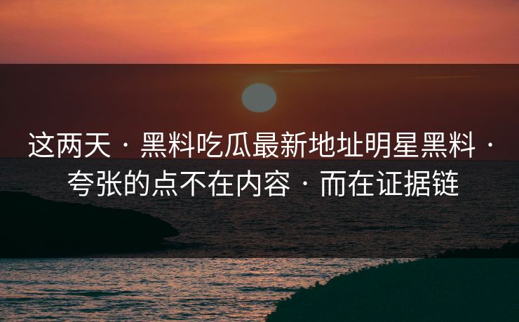 这两天 · 黑料吃瓜最新地址明星黑料 · 夸张的点不在内容 · 而在证据链