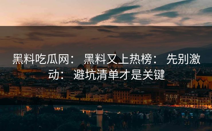 黑料吃瓜网： 黑料又上热榜： 先别激动： 避坑清单才是关键
