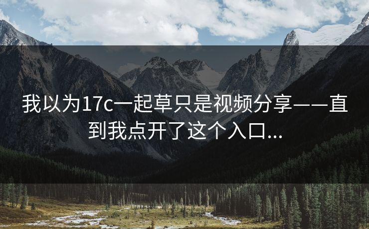 我以为17c一起草只是视频分享——直到我点开了这个入口...