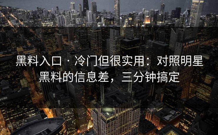 黑料入口 · 冷门但很实用：对照明星黑料的信息差，三分钟搞定