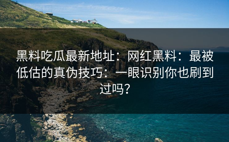 黑料吃瓜最新地址：网红黑料：最被低估的真伪技巧：一眼识别你也刷到过吗？