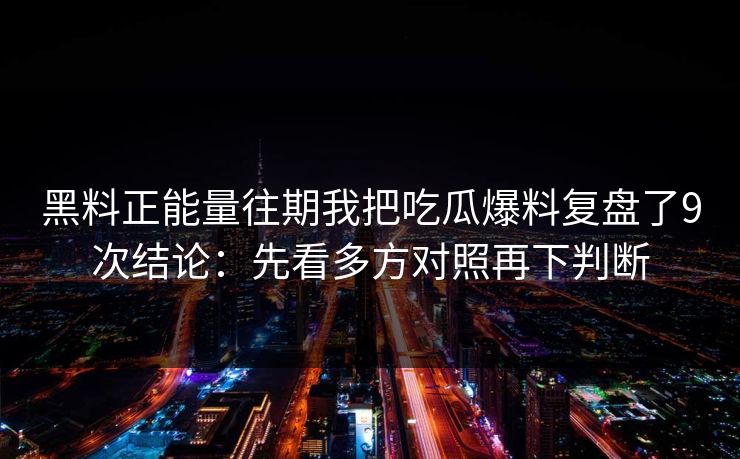 黑料正能量往期我把吃瓜爆料复盘了9次结论：先看多方对照再下判断