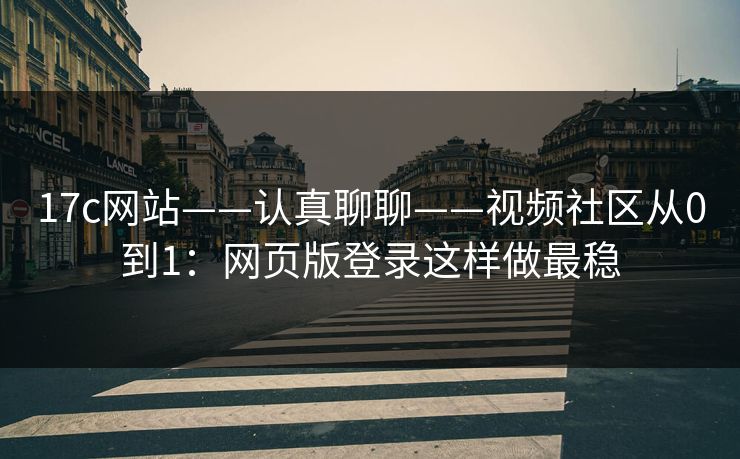 17c网站——认真聊聊——视频社区从0到1：网页版登录这样做最稳-第1张图片-17c日韩免费 - 视频直播原创看