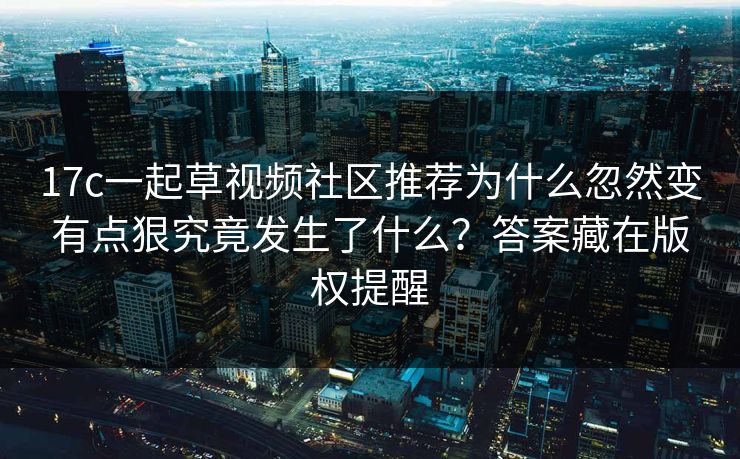 17c一起草视频社区推荐为什么忽然变有点狠究竟发生了什么？答案藏在版权提醒-第1张图片-17c日韩免费 - 视频直播原创看