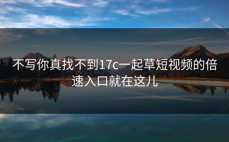 不写你真找不到17c一起草短视频的倍速入口就在这儿-第1张图片-17c日韩免费 - 视频直播原创看