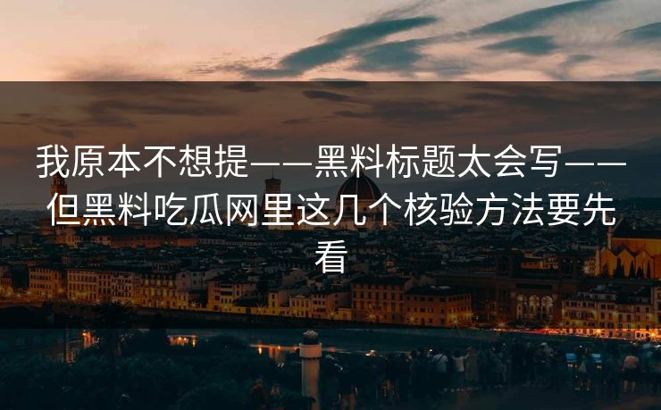 我原本不想提——黑料标题太会写——但黑料吃瓜网里这几个核验方法要先看-第1张图片-17c日韩免费 - 视频直播原创看