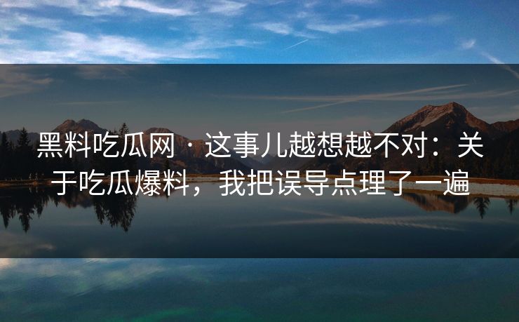 黑料吃瓜网 · 这事儿越想越不对：关于吃瓜爆料，我把误导点理了一遍-第1张图片-17c日韩免费 - 视频直播原创看