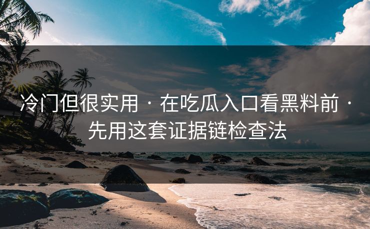 冷门但很实用 · 在吃瓜入口看黑料前 · 先用这套证据链检查法
