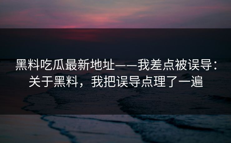 黑料吃瓜最新地址——我差点被误导：关于黑料，我把误导点理了一遍