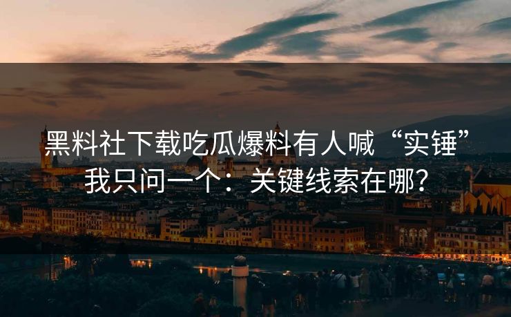 黑料社下载吃瓜爆料有人喊“实锤”我只问一个：关键线索在哪？
