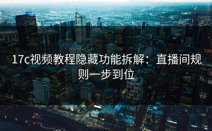 17c视频教程隐藏功能拆解:直播间规则一步到位-第1张图片-17c日韩免费 - 视频直播原创看 17c视频教程隐藏功能拆解:直播间规则一步到位-第1张图片-17c日韩免费 - 视频直播原创看