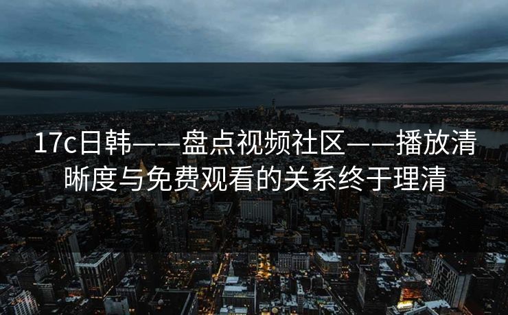 17c日韩——盘点视频社区——播放清晰度与免费观看的关系终于理清-第1张图片-17c日韩免费 - 视频直播原创看 17c日韩——盘点视频社区——播放清晰度与免费观看的关系终于理清-第1张图片-17c日韩免费 - 视频直播原创看