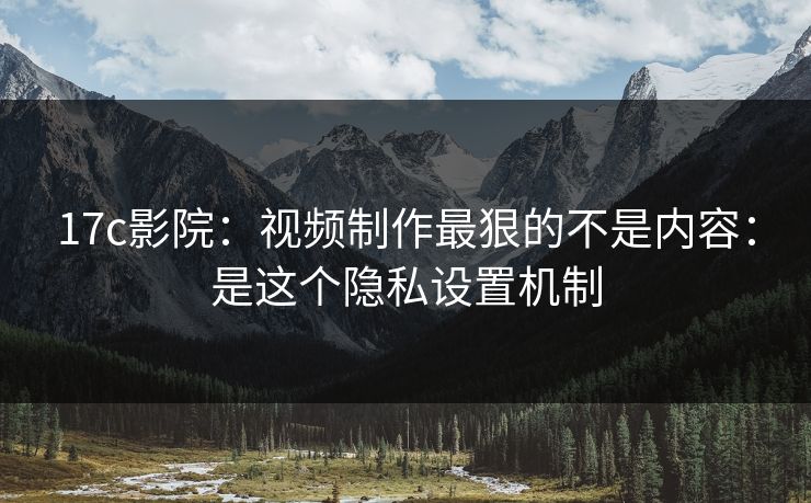 17c影院:视频制作最狠的不是内容:是这个隐私设置机制-第1张图片-17c日韩免费 - 视频直播原创看 17c影院:视频制作最狠的不是内容:是这个隐私设置机制-第1张图片-17c日韩免费 - 视频直播原创看