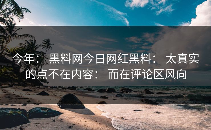 今年: 黑料网今日网红黑料: 太真实的点不在内容: 而在评论区风向-第1张图片-17c日韩免费 - 视频直播原创看 今年: 黑料网今日网红黑料: 太真实的点不在内容: 而在评论区风向-第1张图片-17c日韩免费 - 视频直播原创看