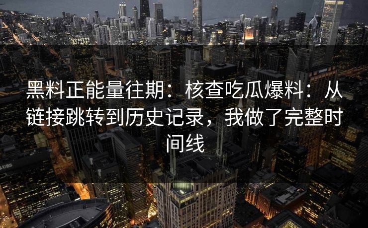 黑料正能量往期:核查吃瓜爆料:从链接跳转到历史记录,我做了完整时间线-第1张图片-17c日韩免费 - 视频直播原创看 黑料正能量往期:核查吃瓜爆料:从链接跳转到历史记录,我做了完整时间线-第1张图片-17c日韩免费 - 视频直播原创看
