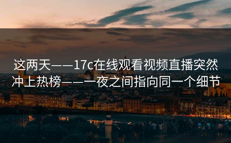 这两天——17c在线观看视频直播突然冲上热榜——一夜之间指向同一个细节-第1张图片-17c日韩免费 - 视频直播原创看 这两天——17c在线观看视频直播突然冲上热榜——一夜之间指向同一个细节-第1张图片-17c日韩免费 - 视频直播原创看