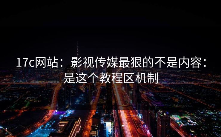 17c网站:影视传媒最狠的不是内容:是这个教程区机制-第1张图片-17c日韩免费 - 视频直播原创看 17c网站:影视传媒最狠的不是内容:是这个教程区机制-第1张图片-17c日韩免费 - 视频直播原创看