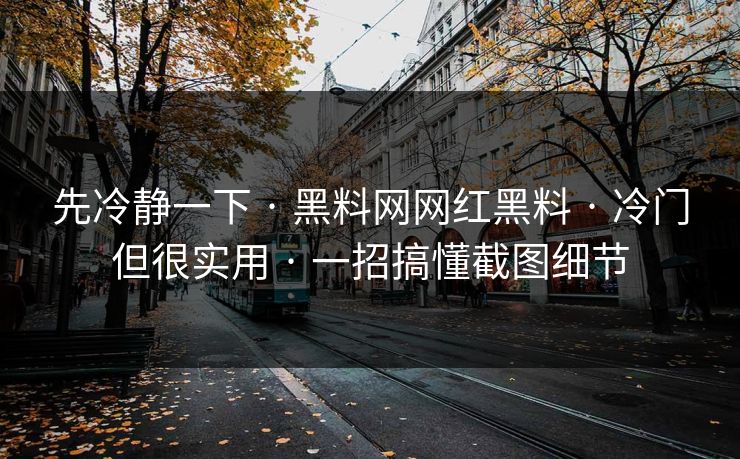 先冷静一下 · 黑料网网红黑料 · 冷门但很实用 · 一招搞懂截图细节-第1张图片-17c日韩免费 - 视频直播原创看 先冷静一下 · 黑料网网红黑料 · 冷门但很实用 · 一招搞懂截图细节-第1张图片-17c日韩免费 - 视频直播原创看