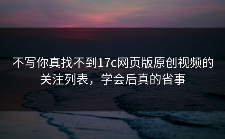 不写你真找不到17c网页版原创视频的关注列表,学会后真的省事-第1张图片-17c日韩免费 - 视频直播原创看 不写你真找不到17c网页版原创视频的关注列表,学会后真的省事-第1张图片-17c日韩免费 - 视频直播原创看