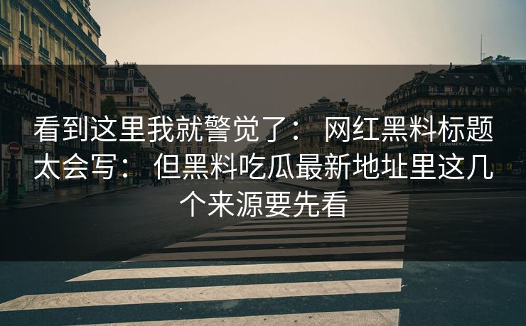看到这里我就警觉了: 网红黑料标题太会写: 但黑料吃瓜最新地址里这几个来源要先看-第1张图片-17c日韩免费 - 视频直播原创看 看到这里我就警觉了: 网红黑料标题太会写: 但黑料吃瓜最新地址里这几个来源要先看-第1张图片-17c日韩免费 - 视频直播原创看