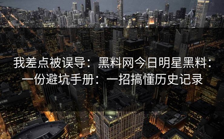 我差点被误导：黑料网今日明星黑料：一份避坑手册：一招搞懂历史记录-第1张图片-17c日韩免费 - 视频直播原创看
