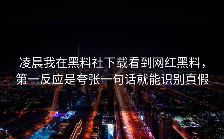 凌晨我在黑料社下载看到网红黑料,第一反应是夸张一句话就能识别真假-第1张图片-17c日韩免费 - 视频直播原创看 凌晨我在黑料社下载看到网红黑料,第一反应是夸张一句话就能识别真假-第1张图片-17c日韩免费 - 视频直播原创看