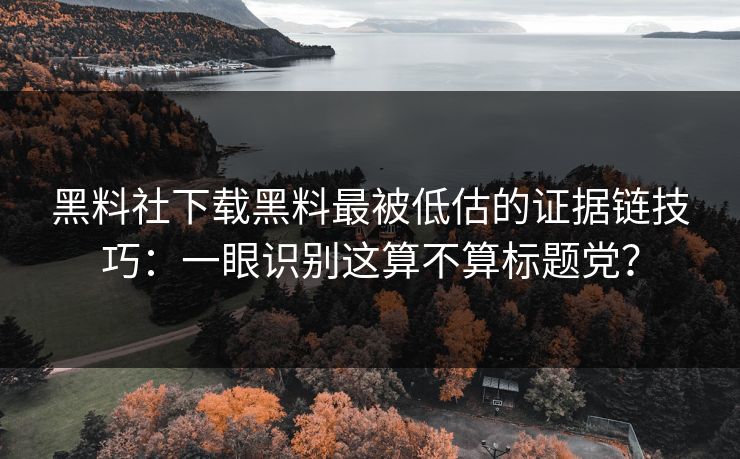 黑料社下载黑料最被低估的证据链技巧：一眼识别这算不算标题党？-第1张图片-17c日韩免费 - 视频直播原创看
